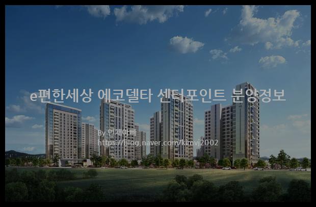 2022년 부산광역시 강서구 e편한세상 에코델타 센터포인트 분양정보입니다. 불필요한 내용은 빼고 꼭 필요한 정보만 모아서 정리하였습니다. 공급위치, 분양수, 총세대수, 입주예정월, 청약접수일, 공급대상 및 분양금액, 모집공고문, 경쟁률에 대한 정보가 있으니 필독하세요.